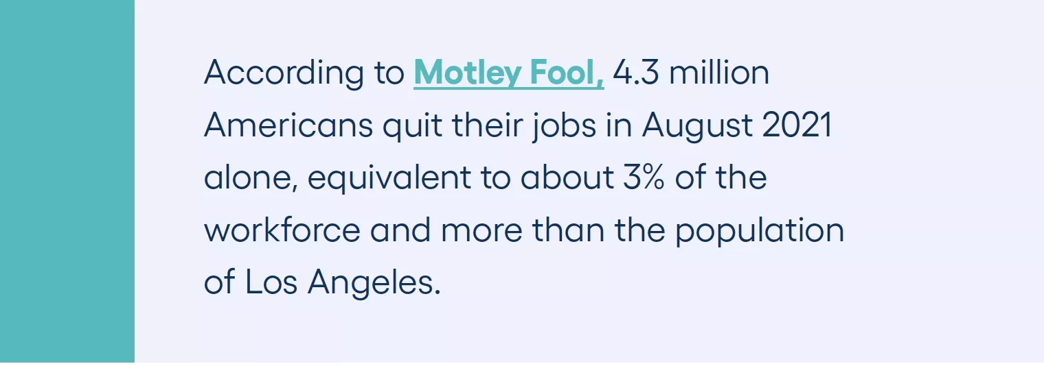 According to Motley Fool, 4.3 million Americans quit their jobs in August 2021 alone, equivalent to about 3% of the workforce and more than the population of Los Angeles.